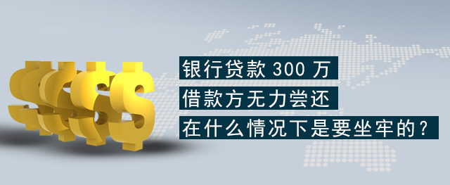 银行贷款300万，借款方无力尝还在什么情况下是要坐牢的？